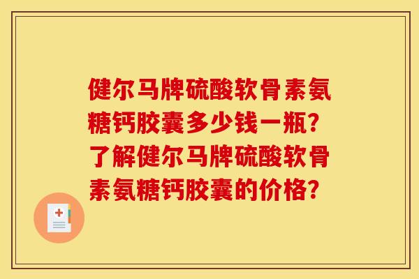 健尔马牌硫酸软骨素氨糖钙胶囊多少钱一瓶?了解健尔马牌硫酸软骨素氨糖钙胶囊的价格? 健尔马牌硫酸软骨素氨糖钙胶囊多少钱一瓶?了解健尔马牌硫酸软骨素氨糖钙胶囊的价格?