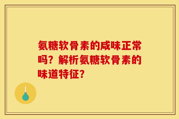 氨糖软骨素的咸味正常吗？解析氨糖软骨素的味道特征？