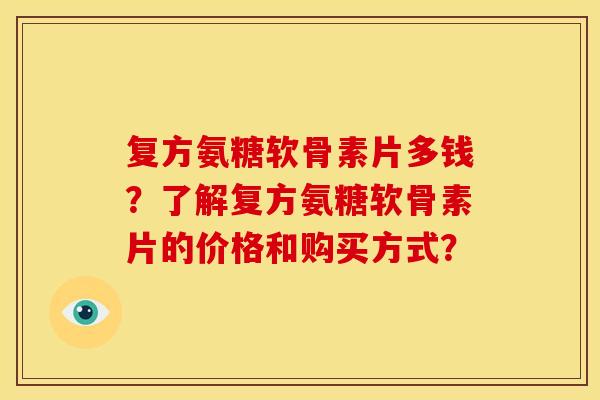 复方氨糖软骨素片多钱？了解复方氨糖软骨素片的价格和购买方式？