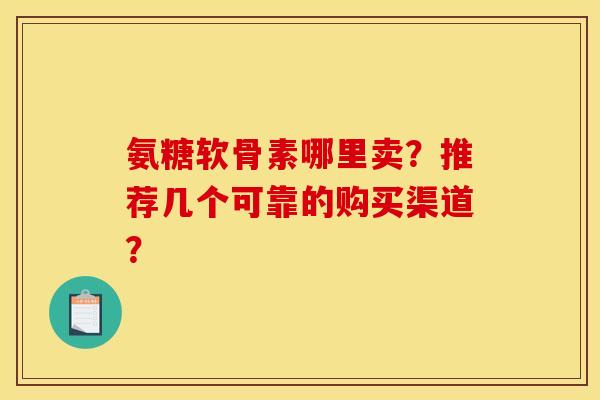 氨糖软骨素哪里卖？推荐几个可靠的购买渠道？