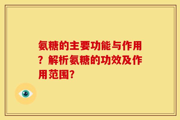 氨糖的主要功能与作用?解析氨糖的功效及作用范围? 氨糖的主要功能与作用?解析氨糖的功效及作用范围?