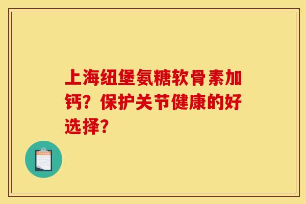 上海纽堡氨糖软骨素加钙?保护关节健康的好选择? 上海纽堡氨糖软骨素加钙?保护关节健康的好选择?