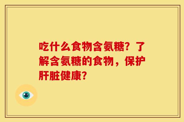 吃什么食物含氨糖?了解含氨糖的食物,保护健康? 吃什么食物含氨糖?了解含氨糖的食物,保护健康?