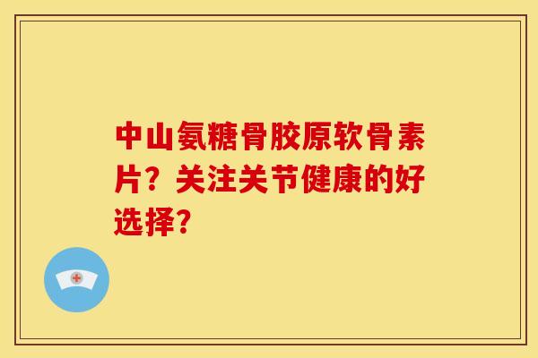 中山氨糖骨胶原软骨素片？关注关节健康的好选择？