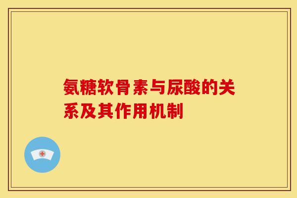 氨糖软骨素与尿酸的关系及其作用机制