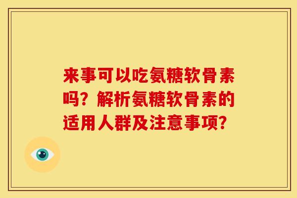 来事可以吃氨糖软骨素吗?解析氨糖软骨素的适用人群及注意事项? 来事可以吃氨糖软骨素吗?解析氨糖软骨素的适用人群及注意事项?