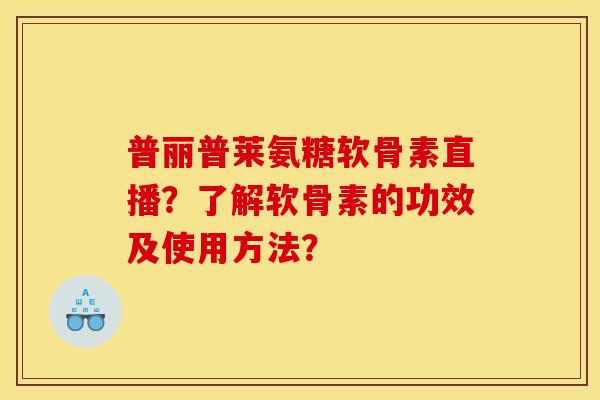 普丽普莱氨糖软骨素直播?了解软骨素的功效及使用方法? 普丽普莱氨糖软骨素直播?了解软骨素的功效及使用方法?