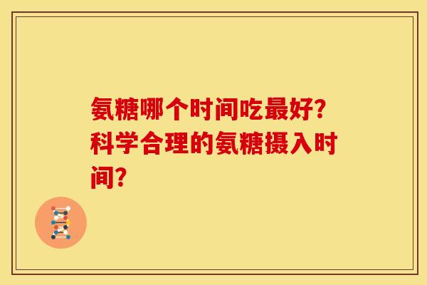 氨糖哪个时间吃好?科学合理的氨糖摄入时间? 氨糖哪个时间吃好?科学合理的氨糖摄入时间?