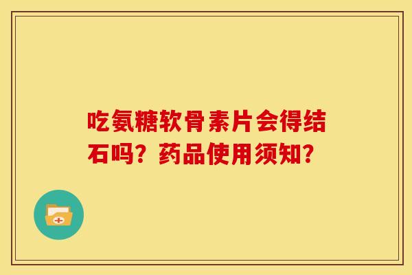 吃氨糖软骨素片会得结石吗？药品使用须知？