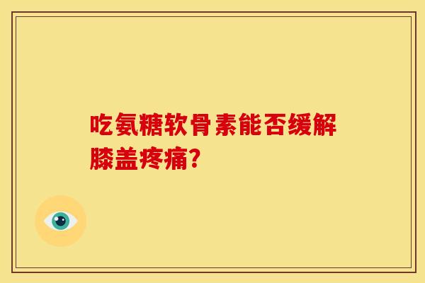 吃氨糖软骨素能否缓解膝盖？