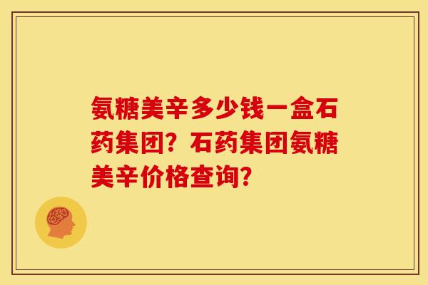 氨糖美辛多少钱一盒石药集团？石药集团氨糖美辛价格查询？