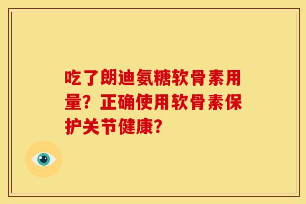 吃了朗迪氨糖软骨素用量？正确使用软骨素保护关节健康？
