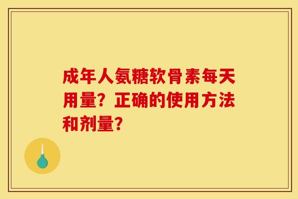 成年人氨糖软骨素每天用量?正确的使用方法和剂量? 成年人氨糖软骨素每天用量?正确的使用方法和剂量?