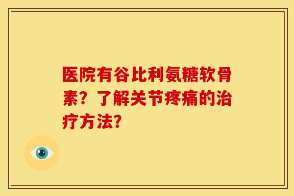 医院有谷比利氨糖软骨素？了解关节的方法？