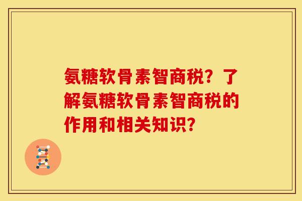 氨糖软骨素智商税？了解氨糖软骨素智商税的作用和相关知识？