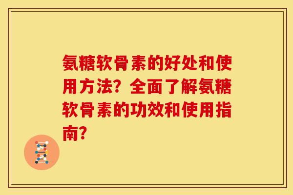 氨糖软骨素的好处和使用方法？全面了解氨糖软骨素的功效和使用指南？