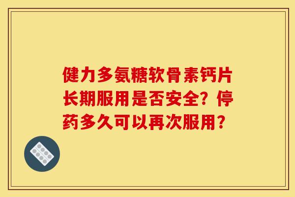 健力多氨糖软骨素钙片长期服用是否安全?停药多久可以再次服用? 健力多氨糖软骨素钙片长期服用是否安全?停药多久可以再次服用?