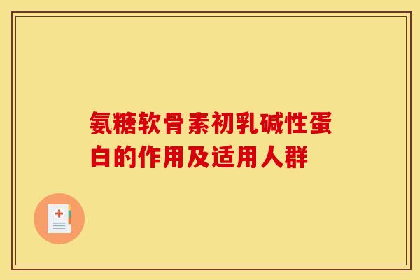 氨糖软骨素初乳碱性蛋白的作用及适用人群 氨糖软骨素初乳碱性蛋白的作用及适用人群