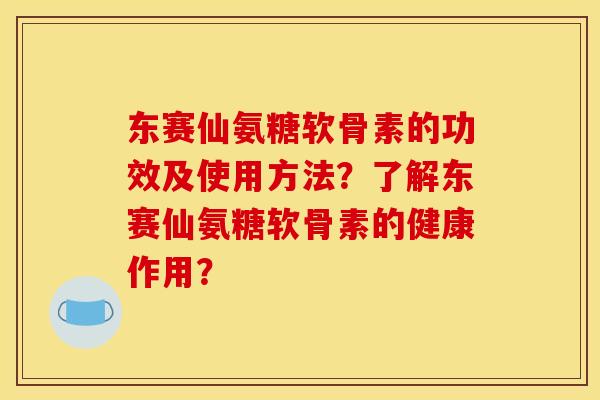 东赛仙氨糖软骨素的功效及使用方法？了解东赛仙氨糖软骨素的健康作用？