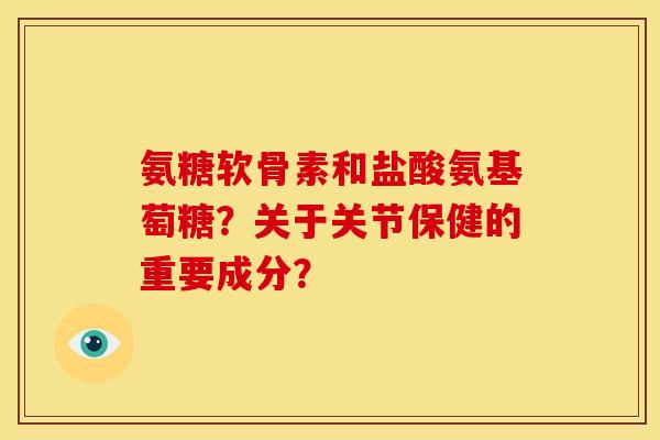 氨糖软骨素和盐酸氨基萄糖？关于关节保健的重要成分？