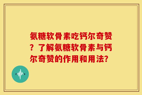 氨糖软骨素吃钙尔奇赞？了解氨糖软骨素与钙尔奇赞的作用和用法？