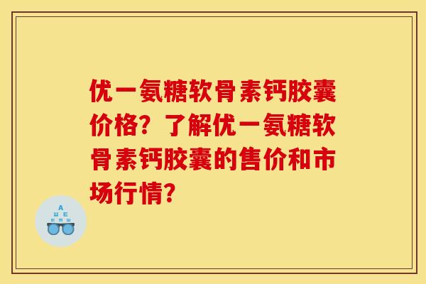 优一氨糖软骨素钙胶囊价格?了解优一氨糖软骨素钙胶囊的售价和市场行情? 优一氨糖软骨素钙胶囊价格?了解优一氨糖软骨素钙胶囊的售价和市场行情?