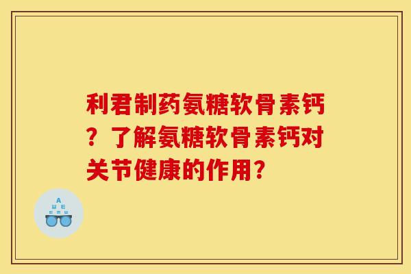 利君制药氨糖软骨素钙？了解氨糖软骨素钙对关节健康的作用？