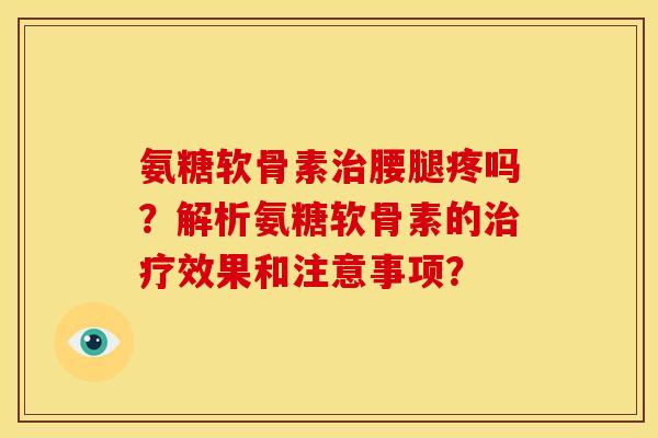 氨糖软骨素腰腿疼吗？解析氨糖软骨素的效果和注意事项？