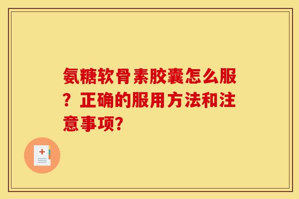 氨糖软骨素胶囊怎么服？正确的服用方法和注意事项？