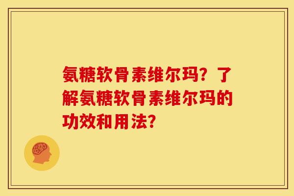 氨糖软骨素维尔玛？了解氨糖软骨素维尔玛的功效和用法？