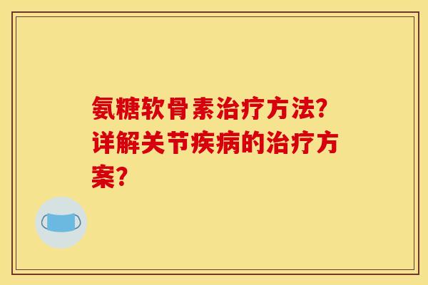 氨糖软骨素治疗方法？详解关节疾病的治疗方案？