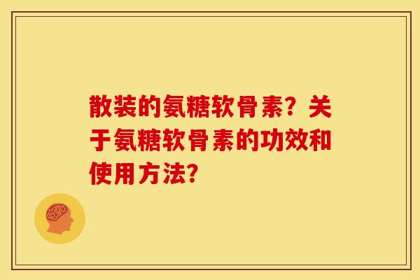 散装的氨糖软骨素？关于氨糖软骨素的功效和使用方法？