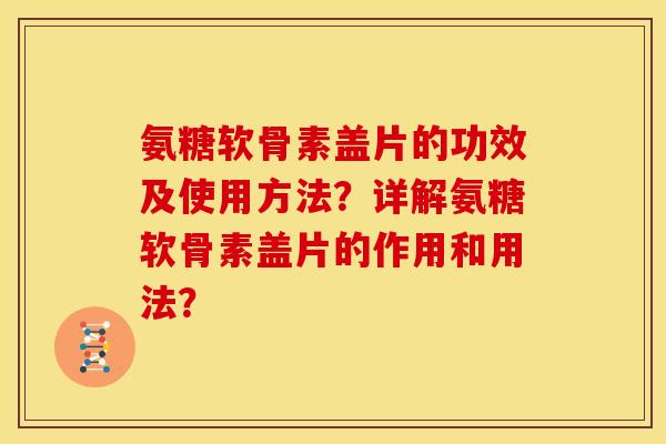 氨糖软骨素盖片的功效及使用方法？详解氨糖软骨素盖片的作用和用法？