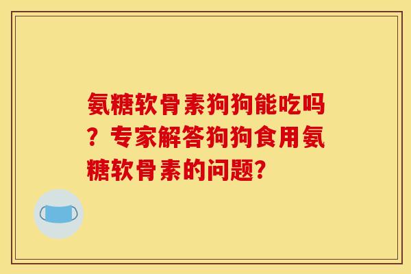 氨糖软骨素狗狗能吃吗？专家解答狗狗食用氨糖软骨素的问题？