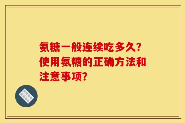 氨糖一般连续吃多久?使用氨糖的正确方法和注意事项? 氨糖一般连续吃多久?使用氨糖的正确方法和注意事项?