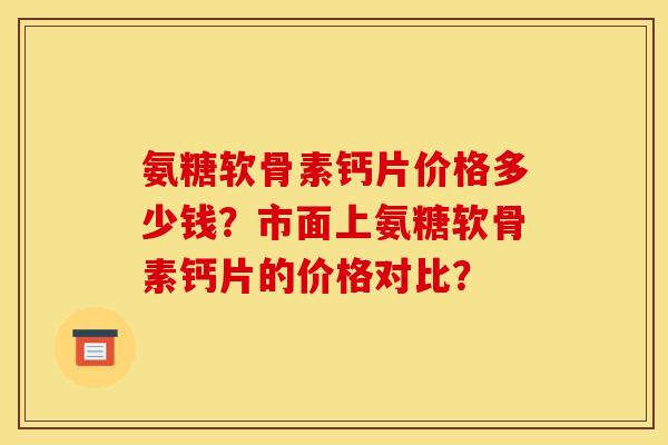 氨糖软骨素钙片价格多少钱?市面上氨糖软骨素钙片的价格对比? 氨糖软骨素钙片价格多少钱?市面上氨糖软骨素钙片的价格对比?