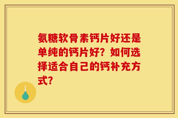 氨糖软骨素钙片好还是单纯的钙片好?如何选择适合自己的钙补充方式? 氨糖软骨素钙片好还是单纯的钙片好?如何选择适合自己的钙补充方式?