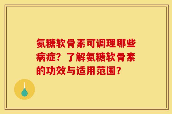 氨糖软骨素可调理哪些病症？了解氨糖软骨素的功效与适用范围？
