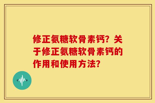 修正氨糖软骨素钙？关于修正氨糖软骨素钙的作用和使用方法？