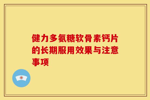 健力多氨糖软骨素钙片的长期服用效果与注意事项 健力多氨糖软骨素钙片的长期服用效果与注意事项