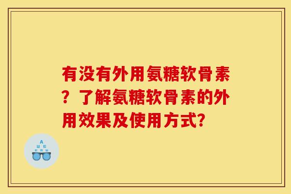 有没有外用氨糖软骨素?了解氨糖软骨素的外用效果及使用方式? 有没有外用氨糖软骨素?了解氨糖软骨素的外用效果及使用方式?