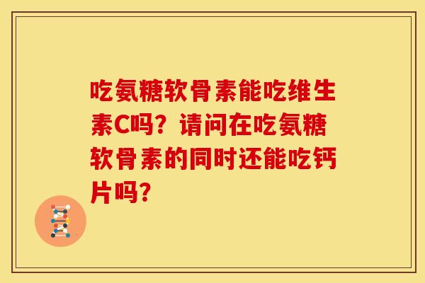 吃氨糖软骨素能吃维生素C吗？请问在吃氨糖软骨素的同时还能吃钙片吗？