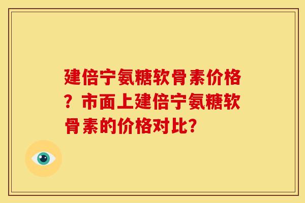 建倍宁氨糖软骨素价格？市面上建倍宁氨糖软骨素的价格对比？