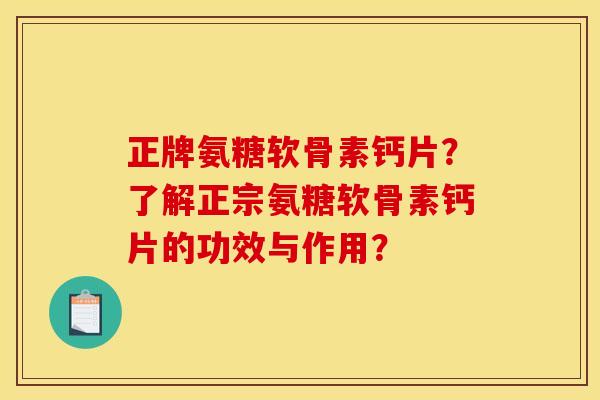 正牌氨糖软骨素钙片？了解正宗氨糖软骨素钙片的功效与作用？