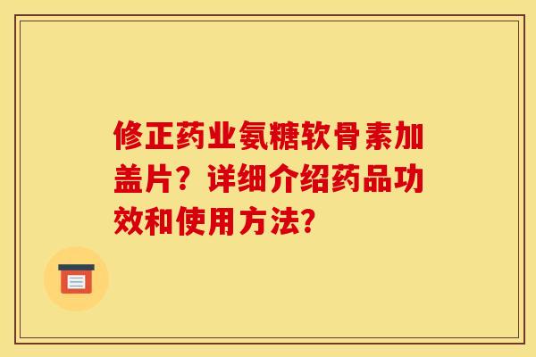 修正药业氨糖软骨素加盖片?详细介绍药品功效和使用方法? 修正药业氨糖软骨素加盖片?详细介绍药品功效和使用方法?