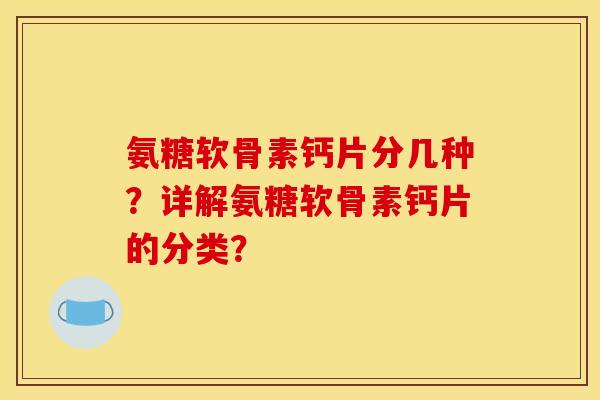 氨糖软骨素钙片分几种?详解氨糖软骨素钙片的分类? 氨糖软骨素钙片分几种?详解氨糖软骨素钙片的分类?