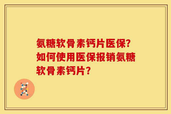 氨糖软骨素钙片医保？如何使用医保报销氨糖软骨素钙片？