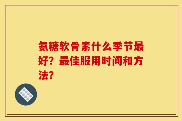 氨糖软骨素什么季节最好？最佳服用时间和方法？