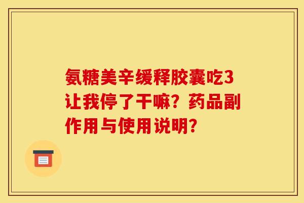 氨糖美辛缓释胶囊吃3让我停了干嘛?药品副作用与使用说明? 氨糖美辛缓释胶囊吃3让我停了干嘛?药品副作用与使用说明?