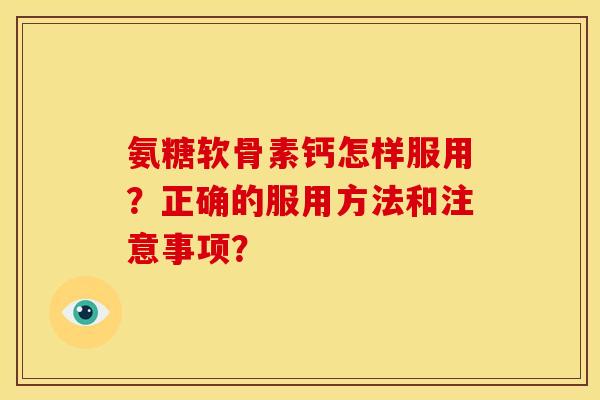 氨糖软骨素钙怎样服用？正确的服用方法和注意事项？